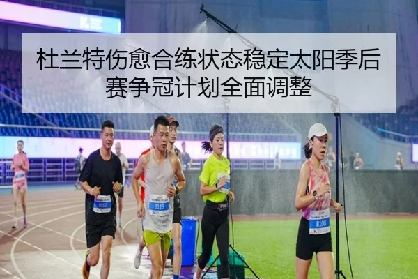 杜兰特伤愈合练状态稳定太阳季后赛争冠计划全面调整（YABO）