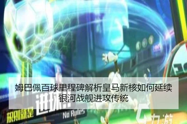 姆巴佩百球里程碑解析皇马新核如何延续银河战舰进攻传统（YABO）