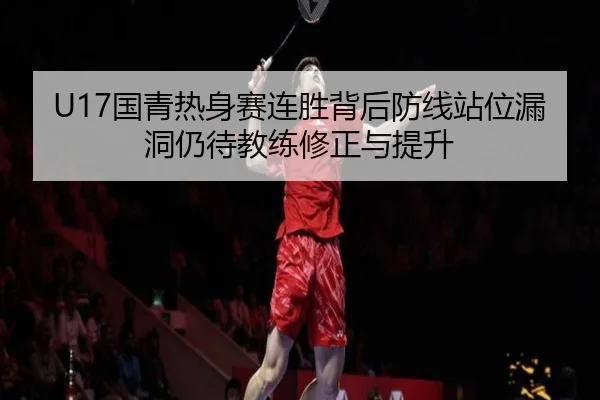 U17国青热身赛连胜背后防线站位漏洞仍待教练修正与提升（YABO）