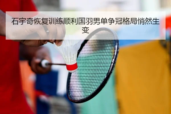 石宇奇恢复训练顺利国羽男单争冠格局悄然生变（YABO）