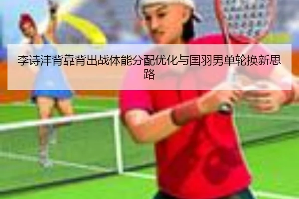 李诗沣背靠背出战体能分配优化与国羽男单轮换新思路（YABO）