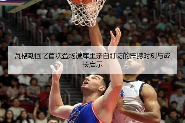 瓦格勒回忆首次登场遭库里亲自盯防的震撼时刻与成长启示（YABO）
