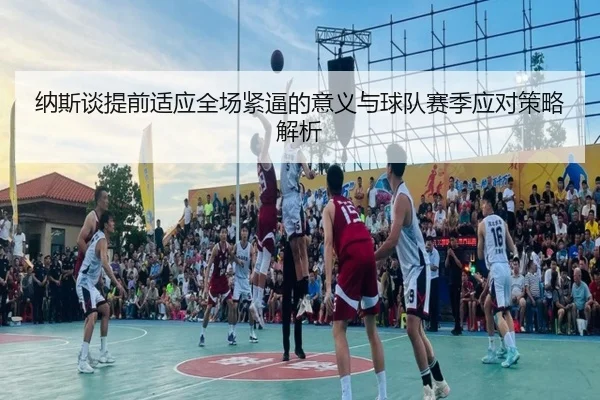 纳斯谈提前适应全场紧逼的意义与球队赛季应对策略解析（YABO）
